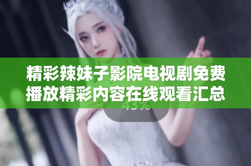 精彩辣妹子影院电视剧免费播放精彩内容在线观看汇总分享