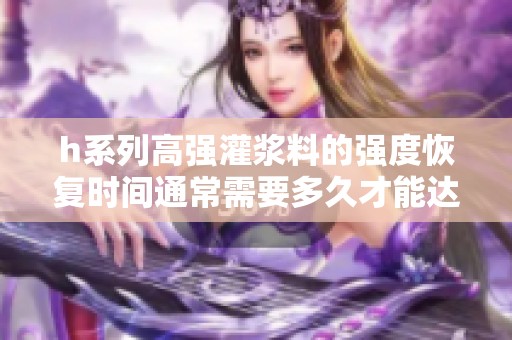 h系列高强灌浆料的强度恢复时间通常需要多久才能达到标准