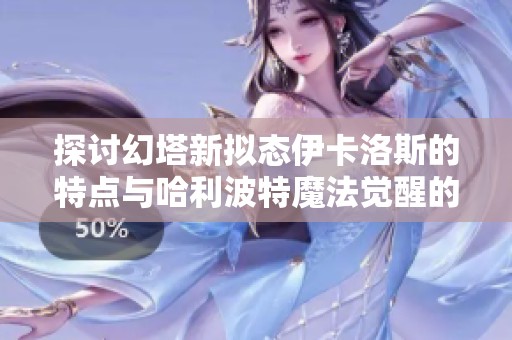 探讨幻塔新拟态伊卡洛斯的特点与哈利波特魔法觉醒的魔重解析