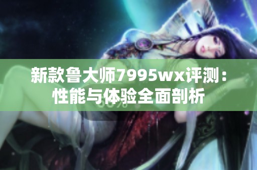 新款鲁大师7995wx评测：性能与体验全面剖析