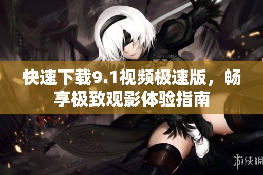 快速下载9.1视频极速版，畅享极致观影体验指南