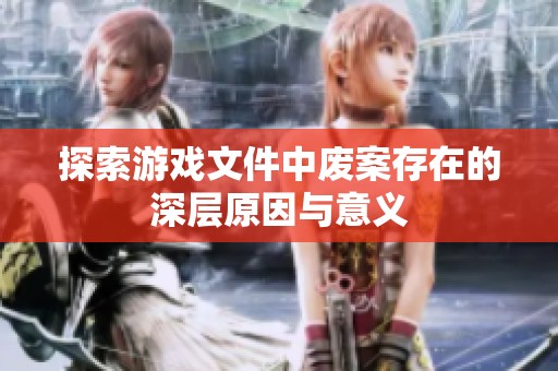 探索游戏文件中废案存在的深层原因与意义