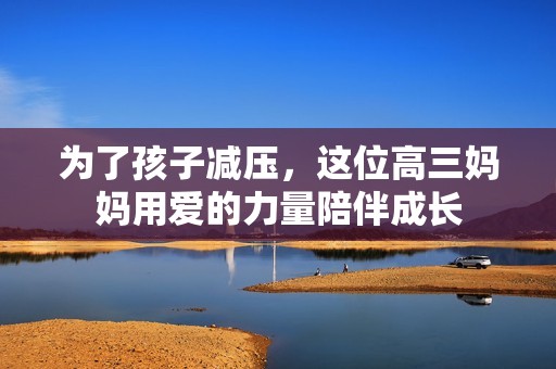 为了孩子减压，这位高三妈妈用爱的力量陪伴成长