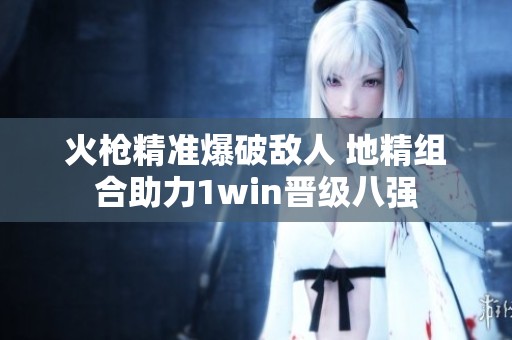 火枪精准爆破敌人 地精组合助力1win晋级八强