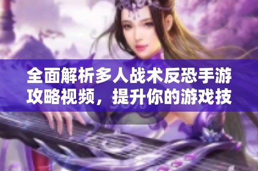 全面解析多人战术反恐手游攻略视频，提升你的游戏技巧与战术理解