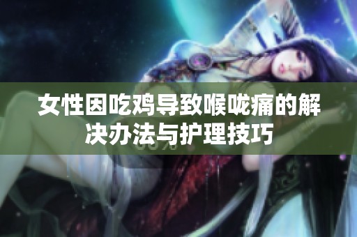 女性因吃鸡导致喉咙痛的解决办法与护理技巧