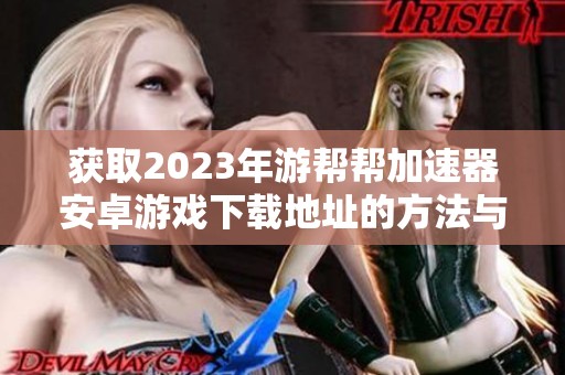 获取2023年游帮帮加速器安卓游戏下载地址的方法与步骤