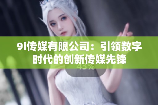 9i传媒有限公司：引领数字时代的创新传媒先锋