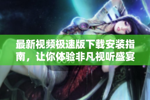 最新视频极速版下载安装指南，让你体验非凡视听盛宴