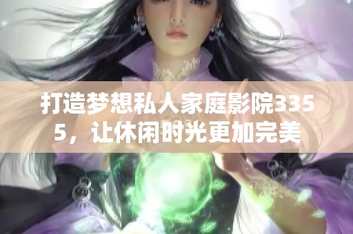 打造梦想私人家庭影院3355，让休闲时光更加完美