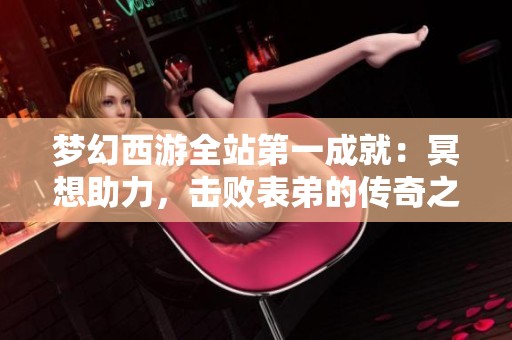 梦幻西游全站第一成就：冥想助力，击败表弟的传奇之路