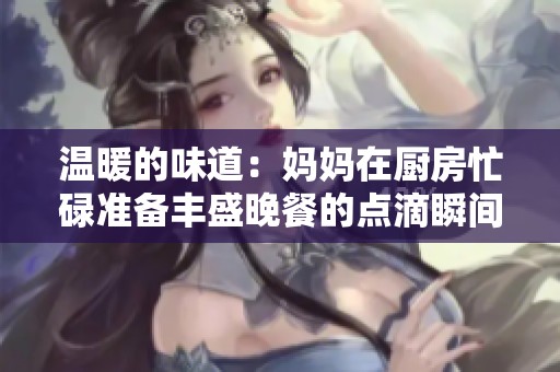 温暖的味道：妈妈在厨房忙碌准备丰盛晚餐的点滴瞬间