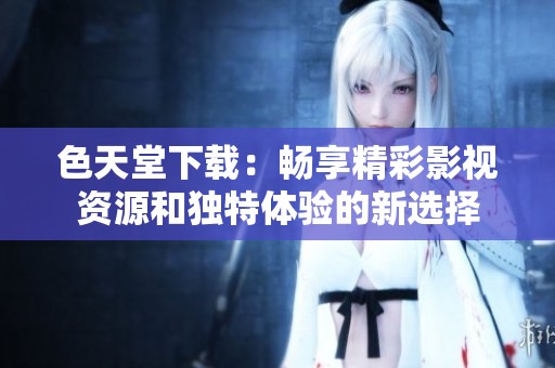 色天堂下载：畅享精彩影视资源和独特体验的新选择