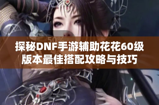 探秘DNF手游辅助花花60级版本最佳搭配攻略与技巧