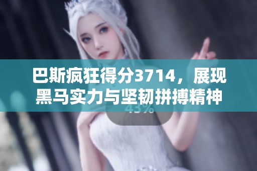 巴斯疯狂得分3714，展现黑马实力与坚韧拼搏精神