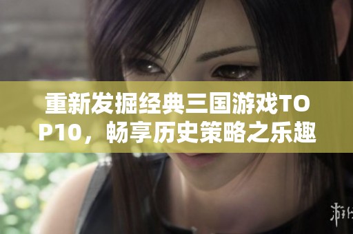 重新发掘经典三国游戏TOP10，畅享历史策略之乐趣