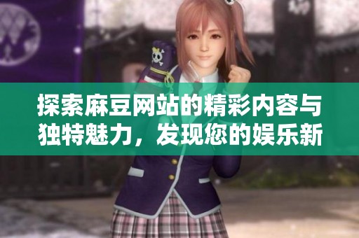 探索麻豆网站的精彩内容与独特魅力，发现您的娱乐新天地