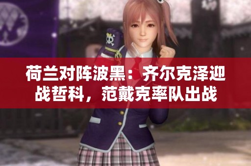 荷兰对阵波黑：齐尔克泽迎战哲科，范戴克率队出战
