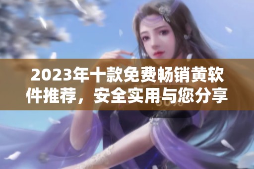 2023年十款免费畅销黄软件推荐，安全实用与您分享