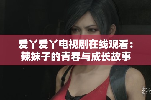 爱丫爱丫电视剧在线观看：辣妹子的青春与成长故事