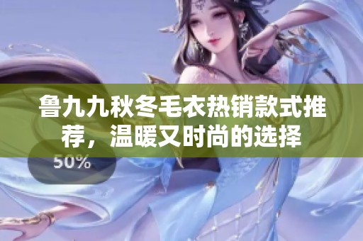 鲁九九秋冬毛衣热销款式推荐，温暖又时尚的选择