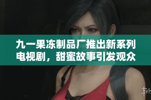 九一果冻制品厂推出新系列电视剧，甜蜜故事引发观众共鸣