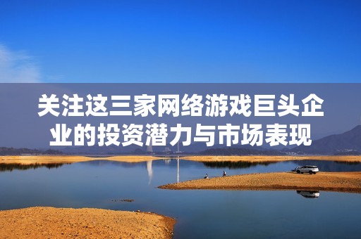 关注这三家网络游戏巨头企业的投资潜力与市场表现