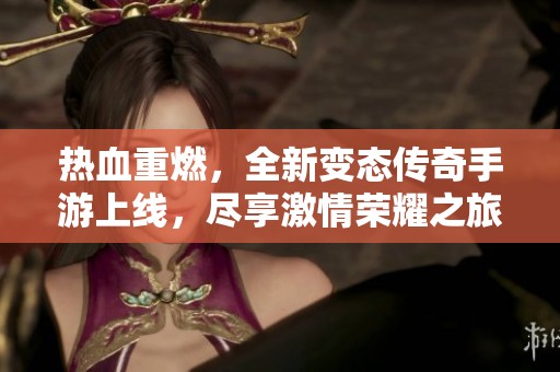 热血重燃，全新变态传奇手游上线，尽享激情荣耀之旅！
