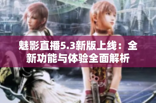 魅影直播5.3新版上线：全新功能与体验全面解析
