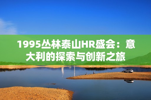 1995丛林泰山HR盛会：意大利的探索与创新之旅