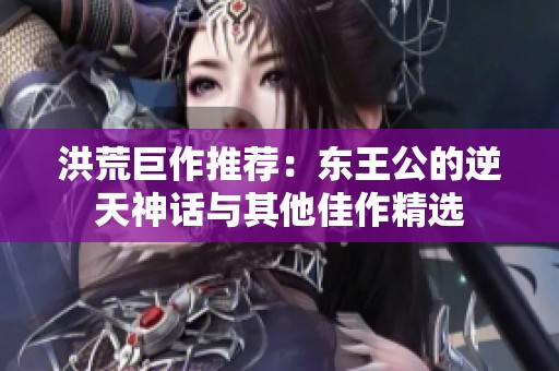 洪荒巨作推荐：东王公的逆天神话与其他佳作精选