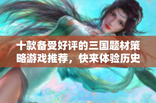 十款备受好评的三国题材策略游戏推荐，快来体验历史的魅力！