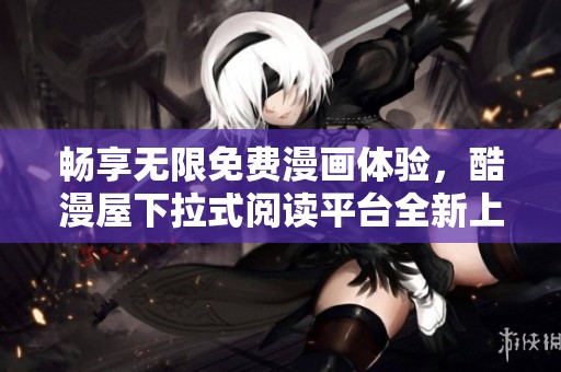 畅享无限免费漫画体验，酷漫屋下拉式阅读平台全新上线！