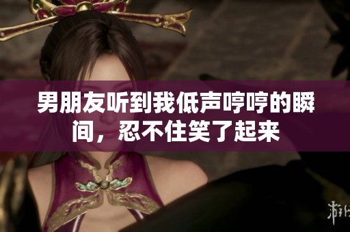 男朋友听到我低声哼哼的瞬间，忍不住笑了起来