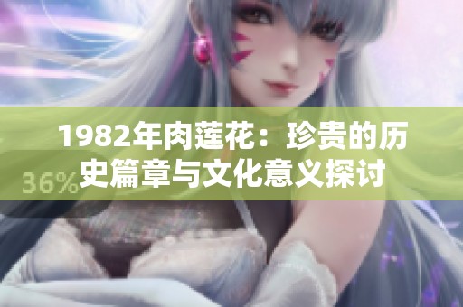 1982年肉莲花：珍贵的历史篇章与文化意义探讨
