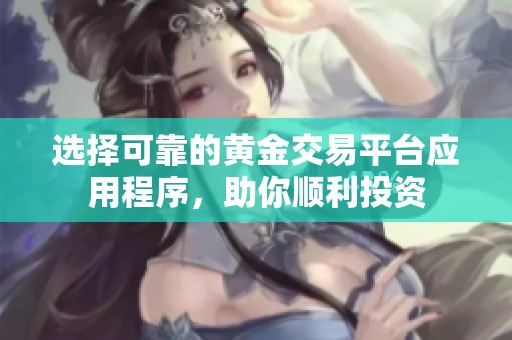 选择可靠的黄金交易平台应用程序，助你顺利投资