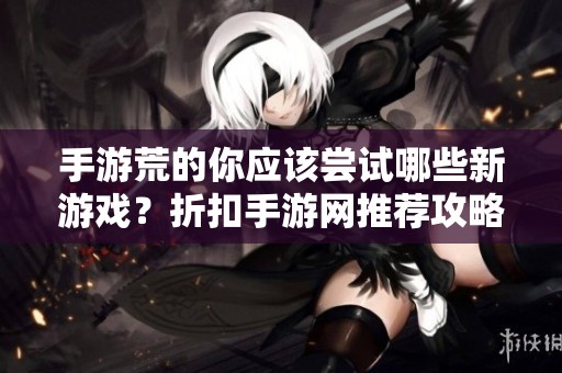 手游荒的你应该尝试哪些新游戏？折扣手游网推荐攻略解析