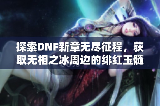 探索DNF新章无尽征程，获取无相之冰周边的绯红玉髓攻略指南