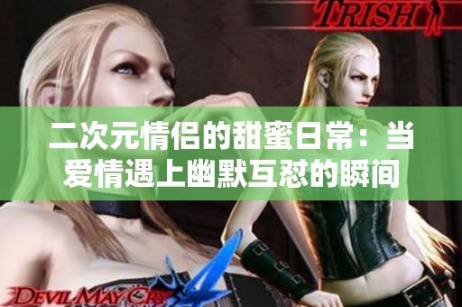 二次元情侣的甜蜜日常：当爱情遇上幽默互怼的瞬间