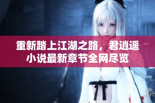重新踏上江湖之路，君逍遥小说最新章节全网尽览