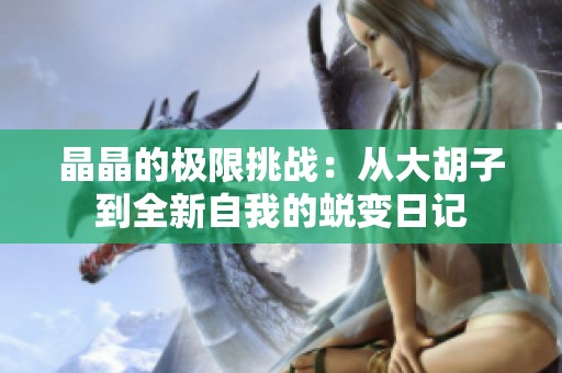 晶晶的极限挑战：从大胡子到全新自我的蜕变日记