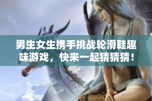 男生女生携手挑战轮滑鞋趣味游戏，快来一起猜猜猜！