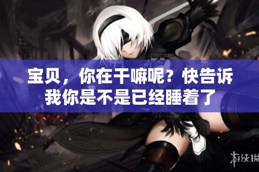 宝贝，你在干嘛呢？快告诉我你是不是已经睡着了