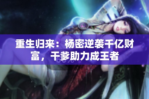 重生归来：杨密逆袭千亿财富，干爹助力成王者