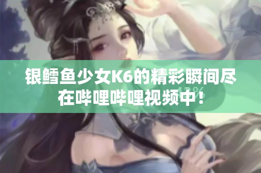 银鳕鱼少女K6的精彩瞬间尽在哔哩哔哩视频中！
