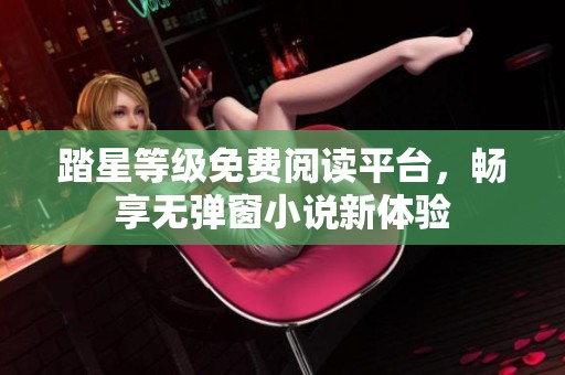 踏星等级免费阅读平台，畅享无弹窗小说新体验