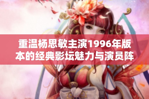 重温杨思敏主演1996年版本的经典影坛魅力与演员阵容