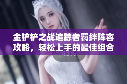 金铲铲之战追踪者羁绊阵容攻略，轻松上手的最佳组合推荐
