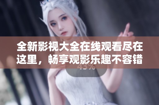全新影视大全在线观看尽在这里，畅享观影乐趣不容错过！