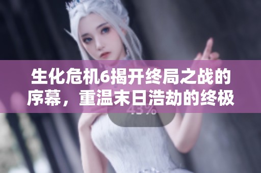 生化危机6揭开终局之战的序幕，重温末日浩劫的终极决战